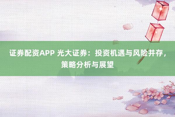 证券配资APP 光大证券：投资机遇与风险并存，策略分析与展望