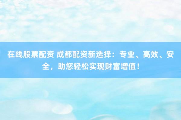 在线股票配资 成都配资新选择：专业、高效、安全，助您轻松实现财富增值！