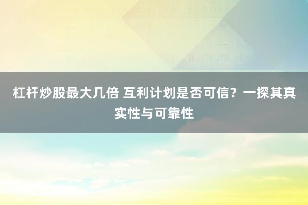杠杆炒股最大几倍 互利计划是否可信？一探其真实性与可靠性