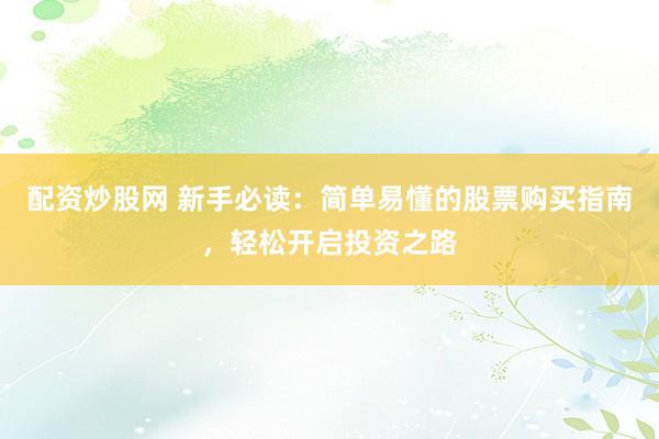 配资炒股网 新手必读：简单易懂的股票购买指南，轻松开启投资之路
