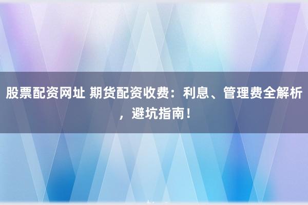 股票配资网址 期货配资收费：利息、管理费全解析，避坑指南！