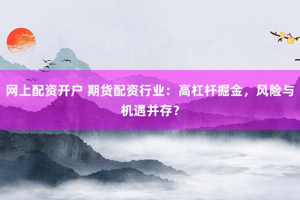 网上配资开户 期货配资行业：高杠杆掘金，风险与机遇并存？