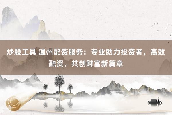 炒股工具 温州配资服务：专业助力投资者，高效融资，共创财富新篇章