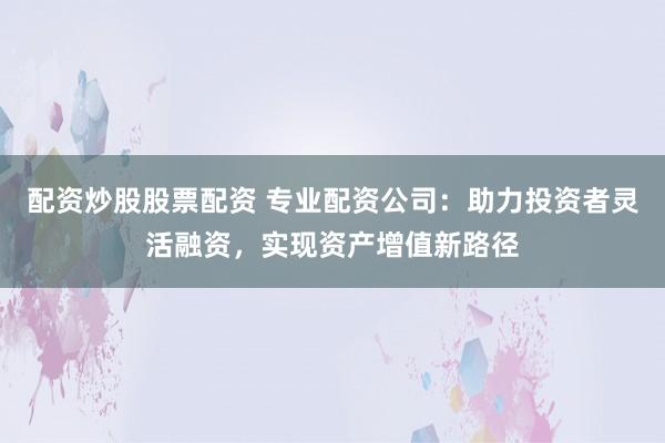配资炒股股票配资 专业配资公司：助力投资者灵活融资，实现资产增值新路径