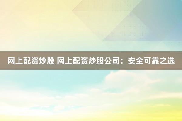 网上配资炒股 网上配资炒股公司：安全可靠之选