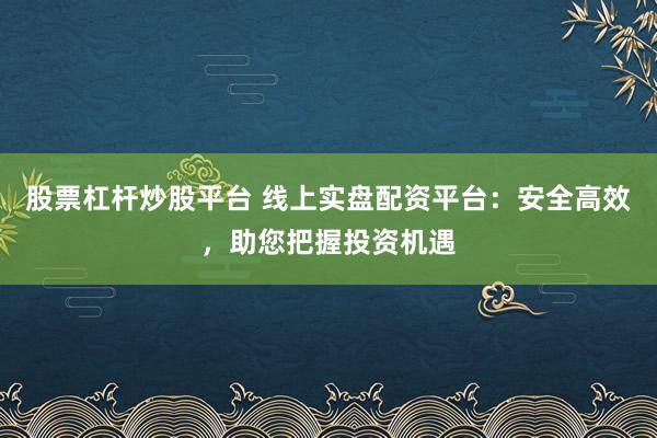 股票杠杆炒股平台 线上实盘配资平台：安全高效，助您把握投资机遇