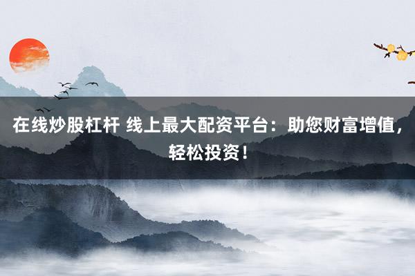 在线炒股杠杆 线上最大配资平台：助您财富增值，轻松投资！