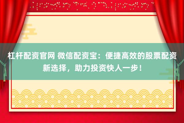 杠杆配资官网 微信配资宝：便捷高效的股票配资新选择，助力投资快人一步！