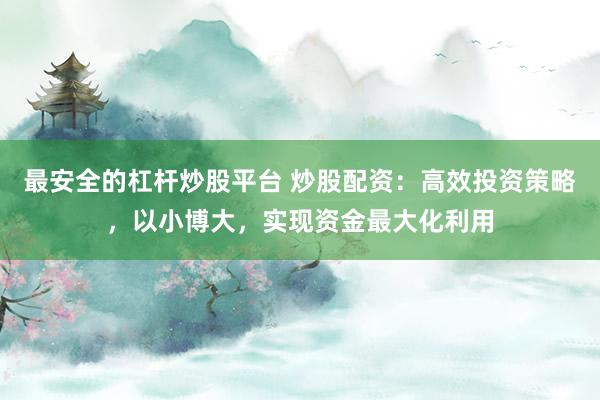 最安全的杠杆炒股平台 炒股配资：高效投资策略，以小博大，实现资金最大化利用