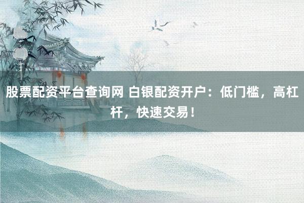 股票配资平台查询网 白银配资开户：低门槛，高杠杆，快速交易！