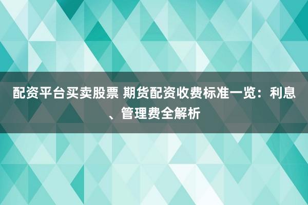 配资平台买卖股票 期货配资收费标准一览：利息、管理费全解析