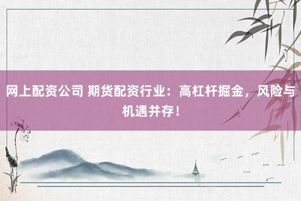 网上配资公司 期货配资行业：高杠杆掘金，风险与机遇并存！