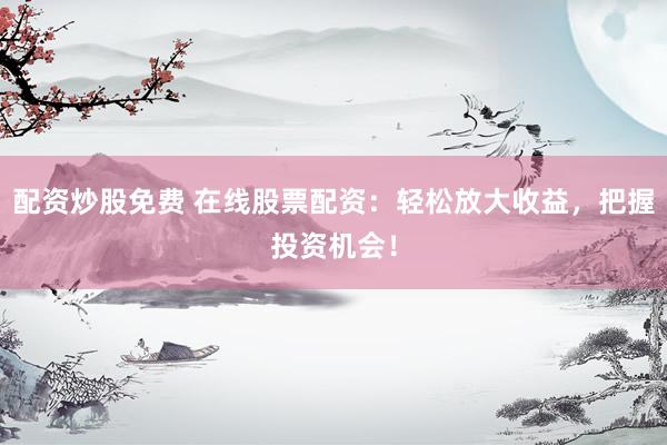 配资炒股免费 在线股票配资：轻松放大收益，把握投资机会！