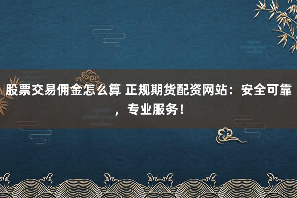 股票交易佣金怎么算 正规期货配资网站：安全可靠，专业服务！