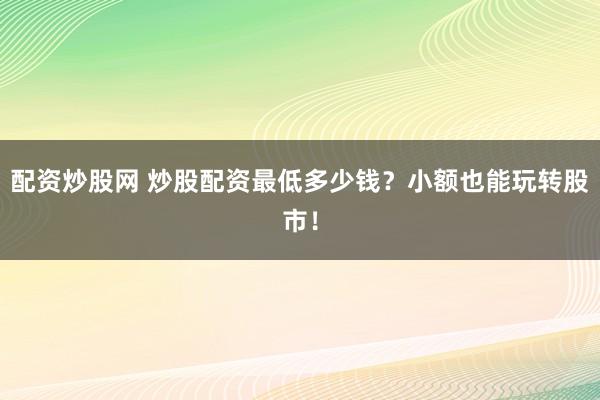配资炒股网 炒股配资最低多少钱？小额也能玩转股市！