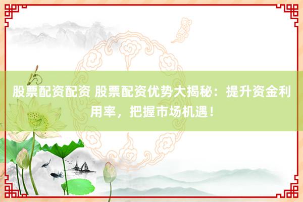 股票配资配资 股票配资优势大揭秘：提升资金利用率，把握市场机遇！