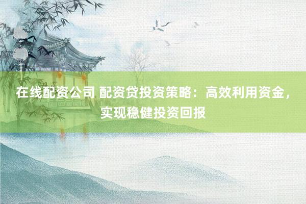 在线配资公司 配资贷投资策略：高效利用资金，实现稳健投资回报