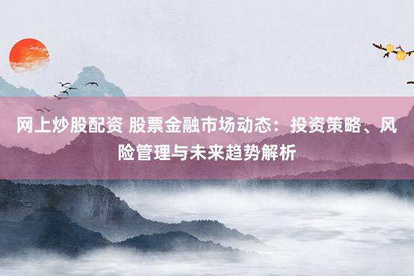 网上炒股配资 股票金融市场动态：投资策略、风险管理与未来趋势解析