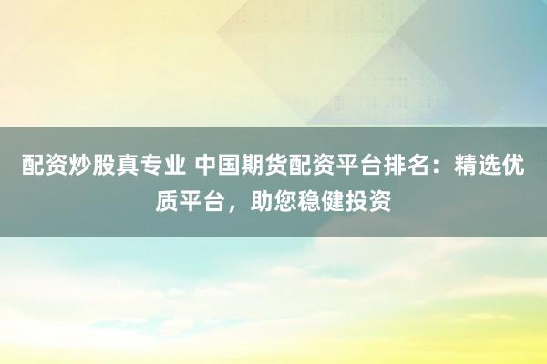配资炒股真专业 中国期货配资平台排名：精选优质平台，助您稳健投资