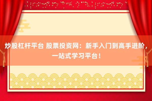 炒股杠杆平台 股票投资网：新手入门到高手进阶，一站式学习平台！