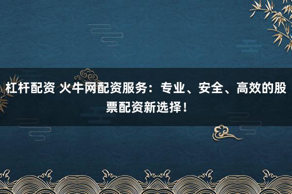 杠杆配资 火牛网配资服务：专业、安全、高效的股票配资新选择！