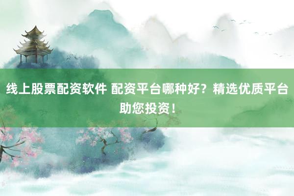 线上股票配资软件 配资平台哪种好？精选优质平台助您投资！