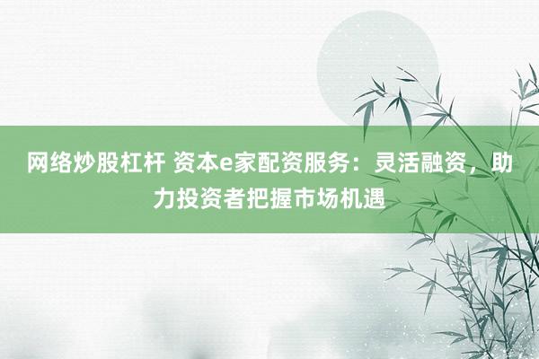 网络炒股杠杆 资本e家配资服务：灵活融资，助力投资者把握市场机遇