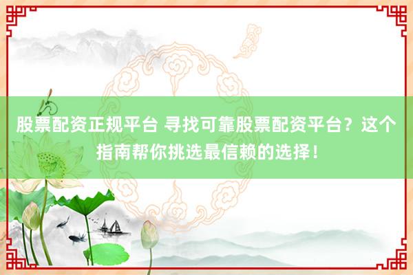 股票配资正规平台 寻找可靠股票配资平台？这个指南帮你挑选最信赖的选择！