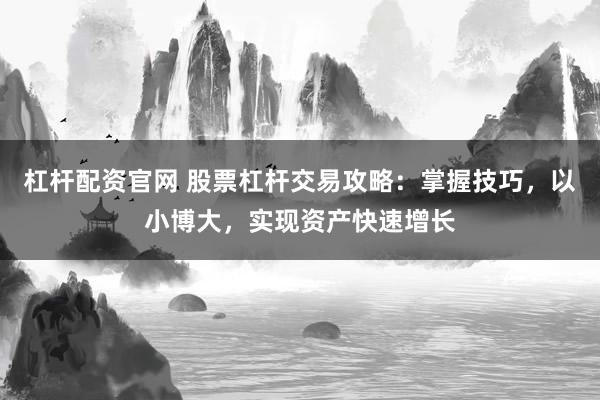 杠杆配资官网 股票杠杆交易攻略：掌握技巧，以小博大，实现资产快速增长