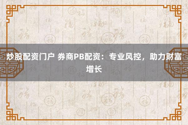 炒股配资门户 券商PB配资：专业风控，助力财富增长