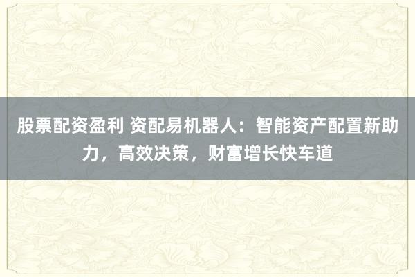 股票配资盈利 资配易机器人：智能资产配置新助力，高效决策，财富增长快车道