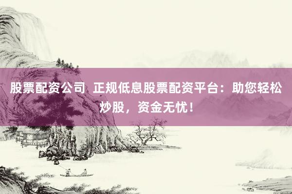 股票配资公司  正规低息股票配资平台：助您轻松炒股，资金无忧！