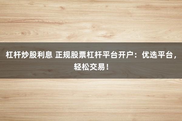 杠杆炒股利息 正规股票杠杆平台开户：优选平台，轻松交易！