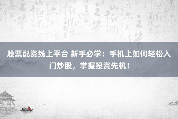 股票配资线上平台 新手必学：手机上如何轻松入门炒股，掌握投资先机！