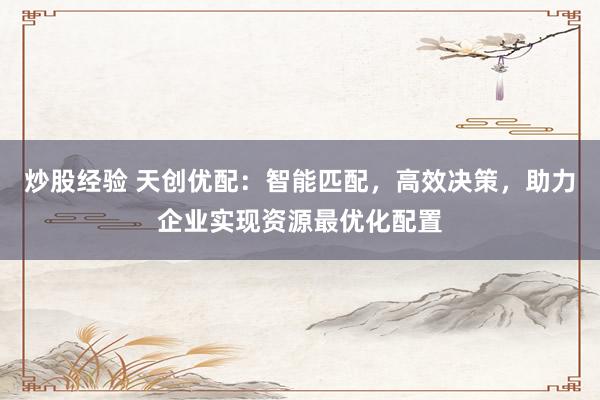 炒股经验 天创优配：智能匹配，高效决策，助力企业实现资源最优化配置