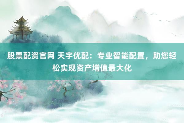 股票配资官网 天宇优配：专业智能配置，助您轻松实现资产增值最大化
