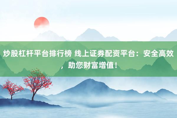 炒股杠杆平台排行榜 线上证券配资平台：安全高效，助您财富增值！