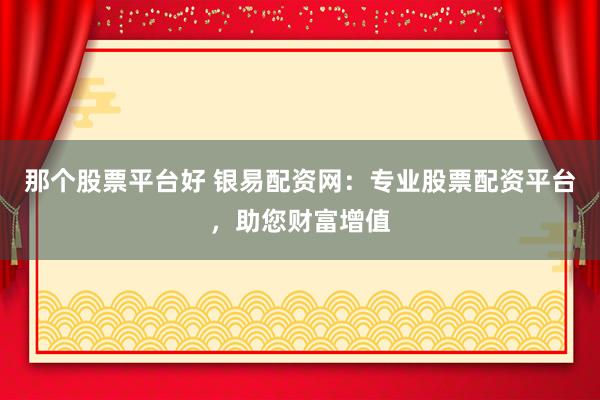 那个股票平台好 银易配资网：专业股票配资平台，助您财富增值