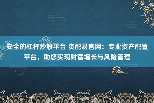 安全的杠杆炒股平台 资配易官网：专业资产配置平台，助您实现财富增长与风险管理