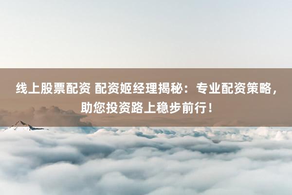 线上股票配资 配资姬经理揭秘：专业配资策略，助您投资路上稳步前行！