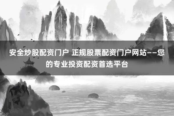 安全炒股配资门户 正规股票配资门户网站——您的专业投资配资首选平台
