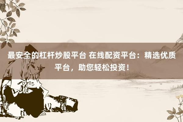 最安全的杠杆炒股平台 在线配资平台：精选优质平台，助您轻松投资！
