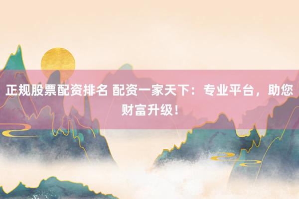 正规股票配资排名 配资一家天下：专业平台，助您财富升级！