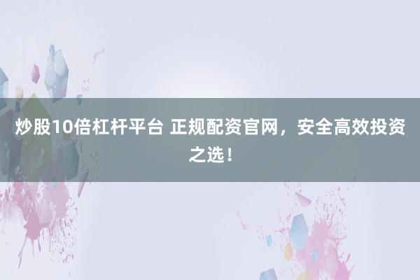 炒股10倍杠杆平台 正规配资官网，安全高效投资之选！