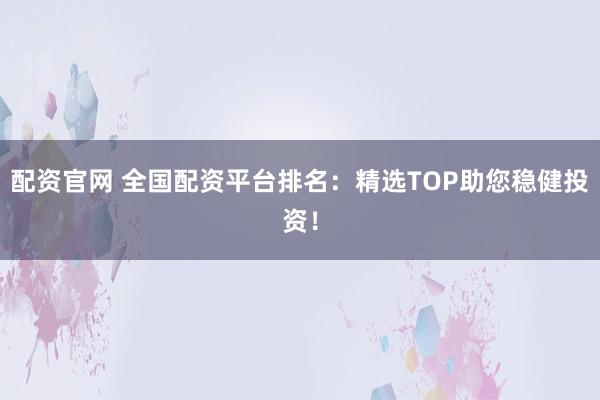 配资官网 全国配资平台排名：精选TOP助您稳健投资！