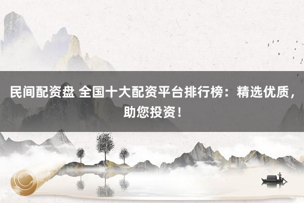 民间配资盘 全国十大配资平台排行榜：精选优质，助您投资！