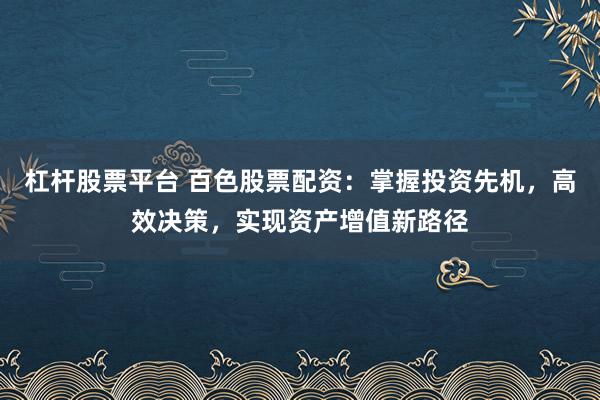 杠杆股票平台 百色股票配资：掌握投资先机，高效决策，实现资产增值新路径
