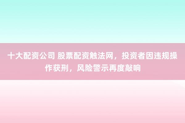 十大配资公司 股票配资触法网，投资者因违规操作获刑，风险警示再度敲响