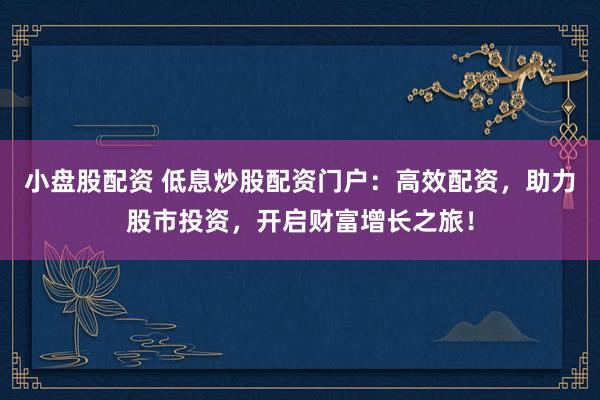 小盘股配资 低息炒股配资门户：高效配资，助力股市投资，开启财富增长之旅！