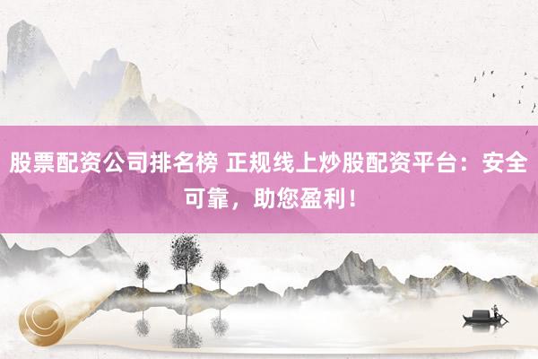 股票配资公司排名榜 正规线上炒股配资平台：安全可靠，助您盈利！